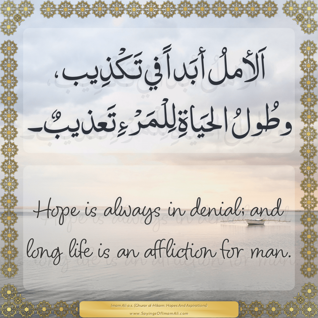 Hope is always in denial; and long life is an affliction for man.